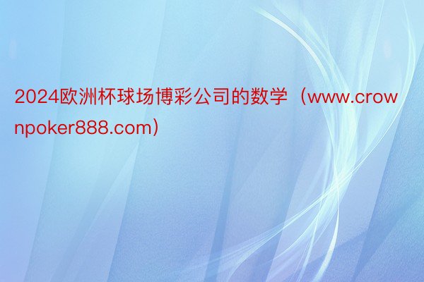 2024欧洲杯球场博彩公司的数学（www.crownpoker888.com）