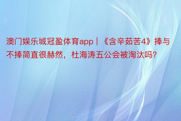 澳门娱乐城冠盈体育app | 《含辛茹苦4》捧与不捧简直很赫然，杜海涛五公会被淘汰吗？