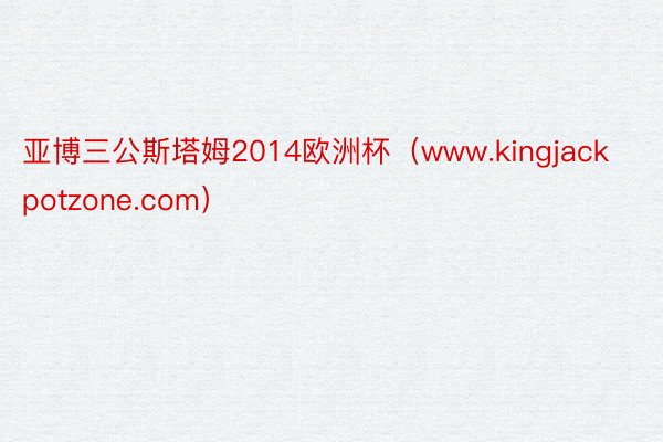 亚博三公斯塔姆2014欧洲杯（www.kingjackpotzone.com）