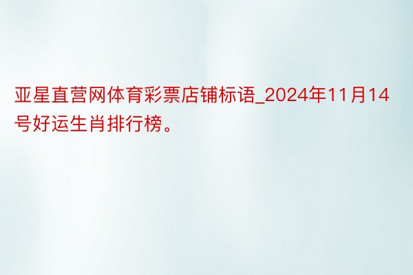 亚星直营网体育彩票店铺标语_2024年11月14号好运生肖排行榜。