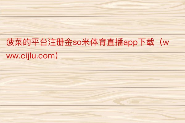 菠菜的平台注册金so米体育直播app下载（www.cijlu.com）