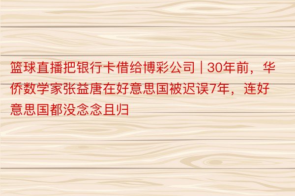 篮球直播把银行卡借给博彩公司 | 30年前，华侨数学家张益唐在好意思国被迟误7年，连好意思国都没念念且归