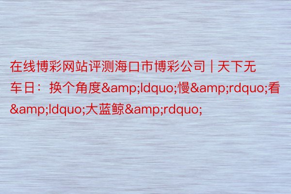 在线博彩网站评测海口市博彩公司 | 天下无车日：换个角度&ldquo;慢&rdquo;看&ldquo;大蓝鲸&rdquo;