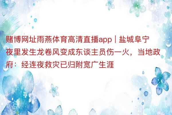赌博网址雨燕体育高清直播app | 盐城阜宁夜里发生龙卷风变成东谈主员伤一火，当地政府：经连夜救灾已归附宽广生涯