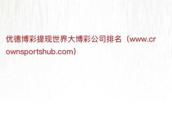 优德博彩提现世界大博彩公司排名（www.crownsportshub.com）