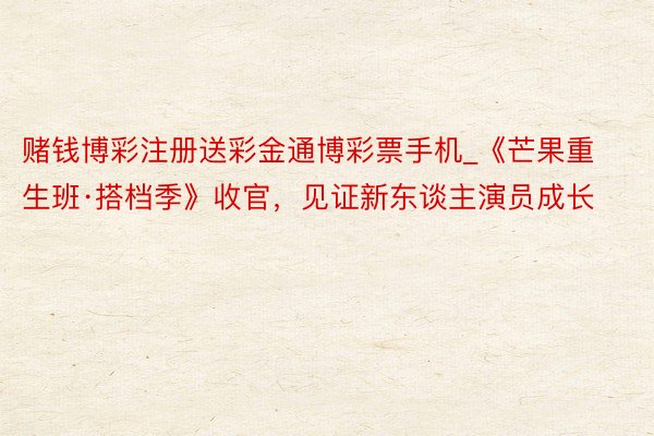 赌钱博彩注册送彩金通博彩票手机_《芒果重生班·搭档季》收官，见证新东谈主演员成长