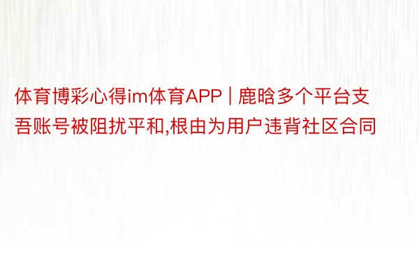 体育博彩心得im体育APP | 鹿晗多个平台支吾账号被阻扰平和,根由为用户违背社区合同