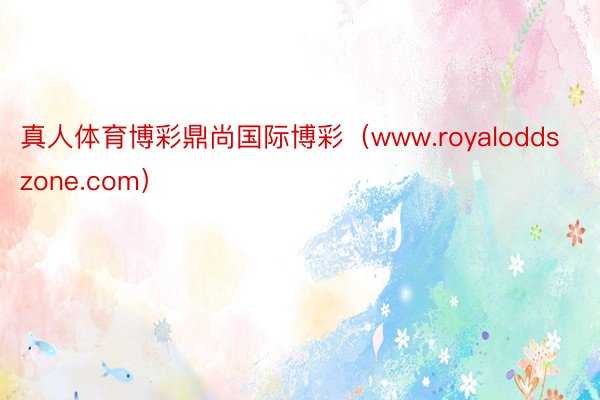 真人体育博彩鼎尚国际博彩（www.royaloddszone.com）