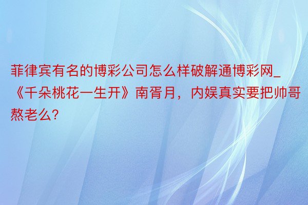 菲律宾有名的博彩公司怎么样破解通博彩网_《千朵桃花一生开》南胥月，内娱真实要把帅哥熬老么？
