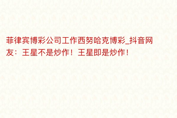 菲律宾博彩公司工作西努哈克博彩_抖音网友：王星不是炒作！王星即是炒作！