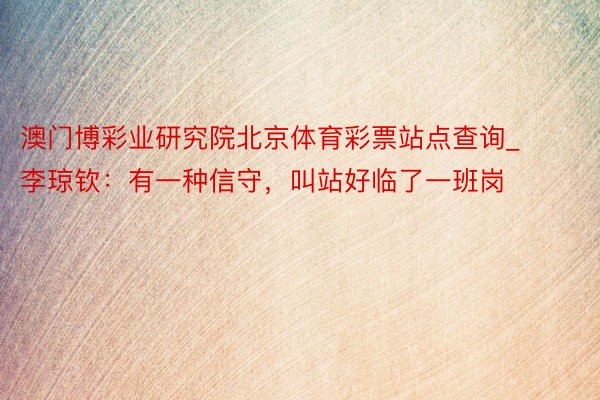 澳门博彩业研究院北京体育彩票站点查询_李琼钦：有一种信守，叫站好临了一班岗