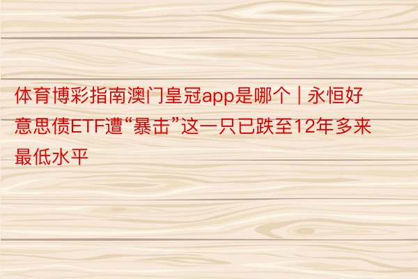 体育博彩指南澳门皇冠app是哪个 | 永恒好意思债ETF遭“暴击”这一只已跌至12年多来最低水平