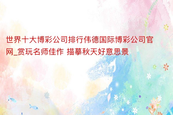 世界十大博彩公司排行伟德国际博彩公司官网_赏玩名师佳作 描摹秋天好意思景