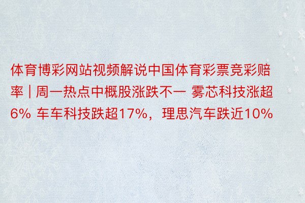 体育博彩网站视频解说中国体育彩票竞彩赔率 | 周一热点中概股涨跌不一 雾芯科技涨超6% 车车科技跌超17%，理思汽车跌近10%