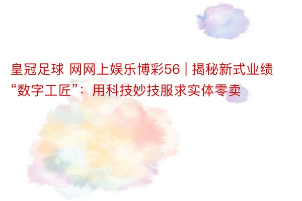 皇冠足球 网网上娱乐博彩56 | 揭秘新式业绩“数字工匠”：用科技妙技服求实体零卖