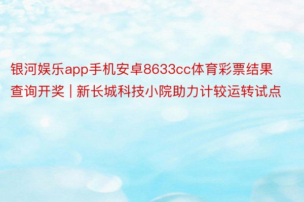 银河娱乐app手机安卓8633cc体育彩票结果查询开奖 | 新长城科技小院助力计较运转试点