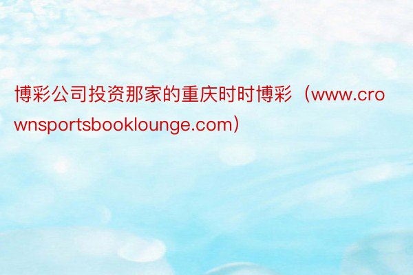 博彩公司投资那家的重庆时时博彩（www.crownsportsbooklounge.com）
