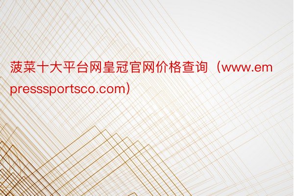 菠菜十大平台网皇冠官网价格查询（www.empresssportsco.com）