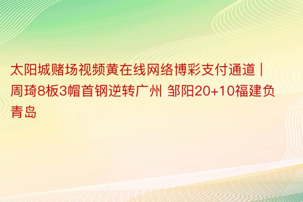 太阳城赌场视频黄在线网络博彩支付通道 | 周琦8板3帽首钢逆转广州 邹阳20+10福建负青岛