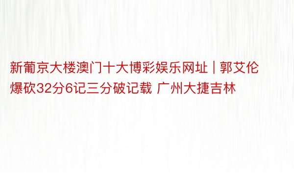 新葡京大楼澳门十大博彩娱乐网址 | 郭艾伦爆砍32分6记三分破记载 广州大捷吉林