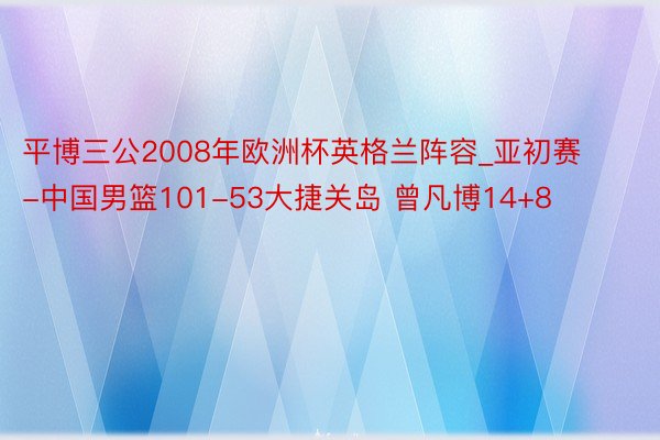平博三公2008年欧洲杯英格兰阵容_亚初赛-中国男篮101-53大捷关岛 曾凡博14+8