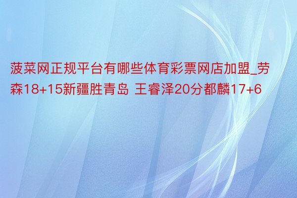 菠菜网正规平台有哪些体育彩票网店加盟_劳森18+15新疆胜青岛 王睿泽20分都麟17+6