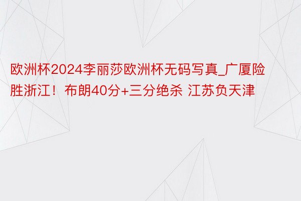 欧洲杯2024李丽莎欧洲杯无码写真_广厦险胜浙江！布朗40分+三分绝杀 江苏负天津