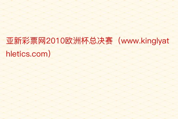 亚新彩票网2010欧洲杯总决赛（www.kinglyathletics.com）