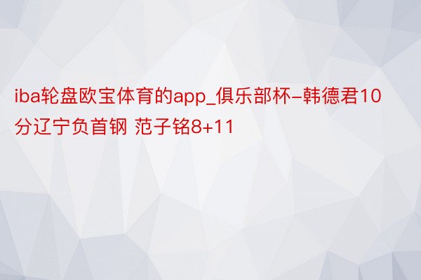 iba轮盘欧宝体育的app_俱乐部杯-韩德君10分辽宁负首钢 范子铭8+11