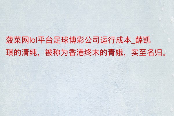 菠菜网lol平台足球博彩公司运行成本_薛凯琪的清纯，被称为香港终末的青娥，实至名归。