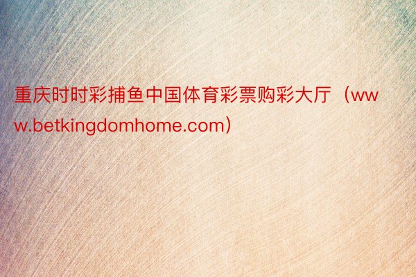 重庆时时彩捕鱼中国体育彩票购彩大厅（www.betkingdomhome.com）