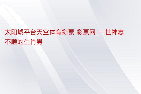 太阳城平台天空体育彩票 彩票网_一世神志不顺的生肖男