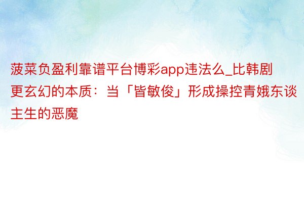 菠菜负盈利靠谱平台博彩app违法么_比韩剧更玄幻的本质：当「皆敏俊」形成操控青娥东谈主生的恶魔