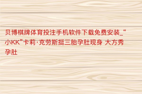 贝博棋牌体育投注手机软件下载免费安装_“小KK”卡莉·克劳斯挺三胎孕肚现身 大方秀孕肚