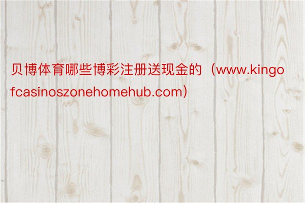 贝博体育哪些博彩注册送现金的（www.kingofcasinoszonehomehub.com）