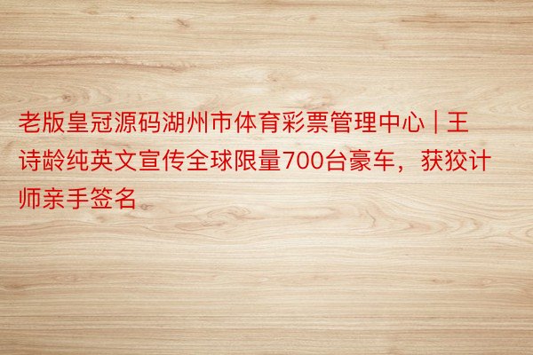 老版皇冠源码湖州市体育彩票管理中心 | 王诗龄纯英文宣传全球限量700台豪车，获狡计师亲手签名