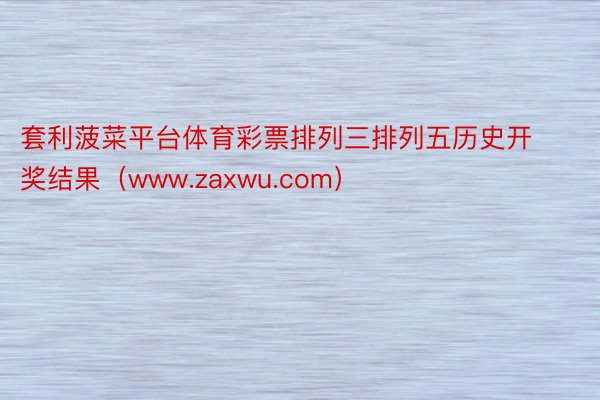 套利菠菜平台体育彩票排列三排列五历史开奖结果（www.zaxwu.com）