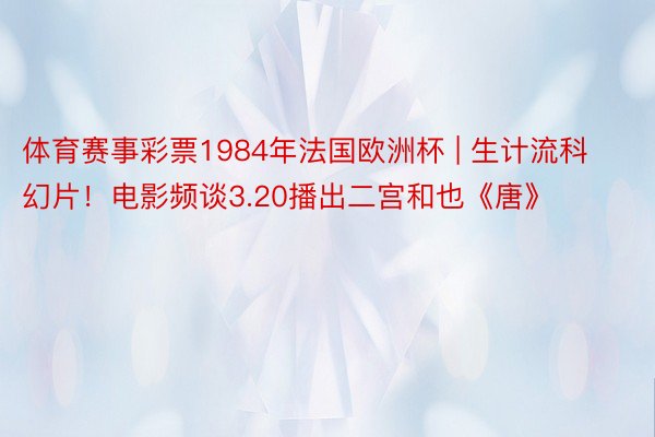 体育赛事彩票1984年法国欧洲杯 | 生计流科幻片！电影频谈3.20播出二宫和也《唐》