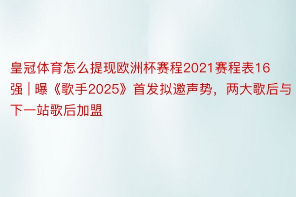 皇冠体育怎么提现欧洲杯赛程2021赛程表16强 | 曝《歌手2025》首发拟邀声势，两大歌后与下一站歌后加盟