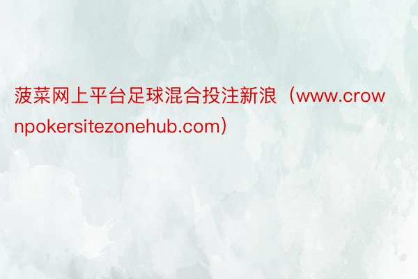 菠菜网上平台足球混合投注新浪（www.crownpokersitezonehub.com）