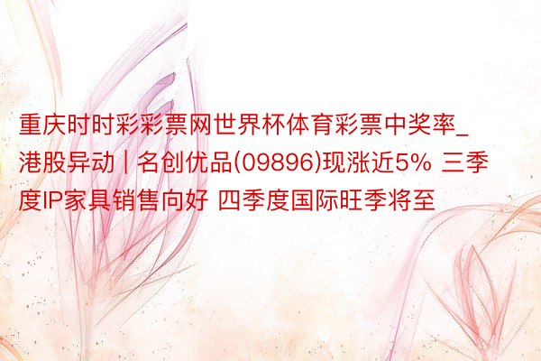 重庆时时彩彩票网世界杯体育彩票中奖率_港股异动 | 名创优品(09896)现涨近5% 三季度IP家具销售向好 四季度国际旺季将至