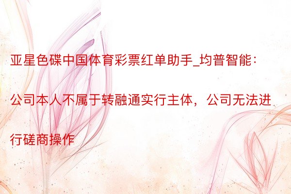 亚星色碟中国体育彩票红单助手_均普智能：
公司本人不属于转融通实行主体，公司无法进行磋商操作